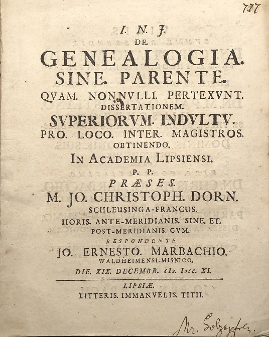 Image for I.N.J. De Genealogia Sine Parente quam nonnulli pertexunt dissertationem Superiorum Indultu Pro Loco Inter Magistros obtinendo. In Academia Lipsiensi p.p. præses M. Jo. Christoph Dorn Schleusinga-Francus. Horis ante-meridianis sine et. Post-meridianis cum respondente Jo. Ernesto Marbachio Waldheimensi-Misnico. Die 19 Decembr. 1711.