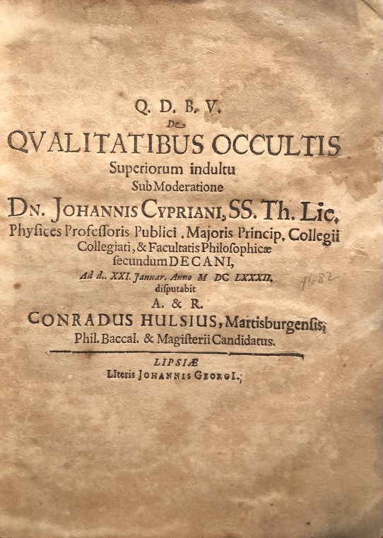 Image for Q.D.B.V. De Qualitatibus Occultis Superiorum indultu Sub Moderatione Dn. Johannis Cypriani ... Ad d. XXI. Januar. Anno MDCLXXXII. disputabit A. & R. Conradus Hulsius, Martisburgensis. Phil. Baccal. & Magisterii Candidatus. (24pp 1682).  [bound with] Facultatis Philosophicae In Academia Lipsiensi Decanus Ad Solennem Magistrorum XXVI Renunciationem A.D. XXVI, Januarii Anni a Nato Christo MDCLXXXII, Benevolentes Lectores officiose invitat. (12pp. 1682) [bound with] Liber Metamorphoseon Novus In Solenni XXVI. Philosoph. Et Bon. Artium Magistrorum Promotione Rectore Magnifico Eodemqve Pro-Cancellario Splendidissimo Viro .... Editus A M. Joh. Heinrico Ernesti .... (44pp. 1682) [bound with] De Gradu Magisterii Viro-Juveni Perreximio Atque Literatis Simo Domino Conrado Hulsio Phil. Baccalaureo Corde, Ore, Calamo. Congratulantur Dn. Patroni, Praeceptores, Fautores, Amici. [12pp. c.1682] [bound with] Honores Magisteriales Fratri Germano Dn. Conrado Hulsio, Gratulatur. Germanus ipsius Frater Christianus Hulsius Gymnasii, quod Merseburgi est Alumnus. (4pp, c.1682).